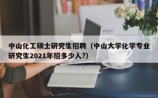 中山化工硕士研究生招聘（中山大学化学专业研究生2021年招多少人?）