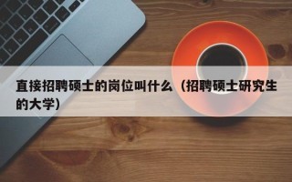 直接招聘硕士的岗位叫什么（招聘硕士研究生的大学）