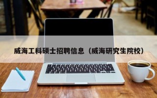 威海工科硕士招聘信息（威海研究生院校）
