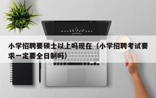 小学招聘要硕士以上吗现在（小学招聘考试要求一定要全日制吗）