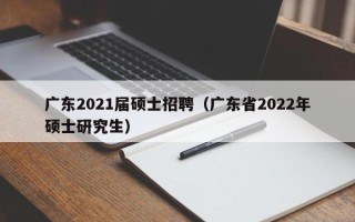 广东2021届硕士招聘（广东省2022年硕士研究生）