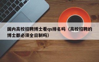 国内高校招聘博士看qs排名吗（高校招聘的博士都必须全日制吗）