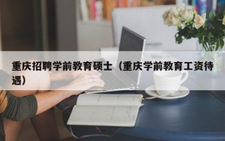 重庆招聘学前教育硕士（重庆学前教育工资待遇）