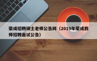 荣成招聘硕士老师公告网（2019年荣成教师招聘面试公告）