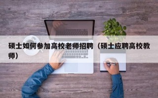 硕士如何参加高校老师招聘（硕士应聘高校教师）