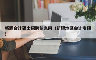 新疆会计硕士招聘信息网（新疆地区会计专硕）
