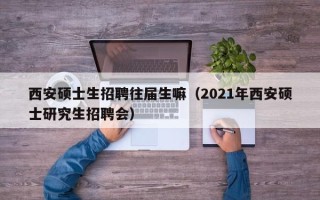 西安硕士生招聘往届生嘛（2021年西安硕士研究生招聘会）