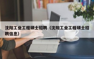 沈阳工业工程硕士招聘（沈阳工业工程硕士招聘信息）