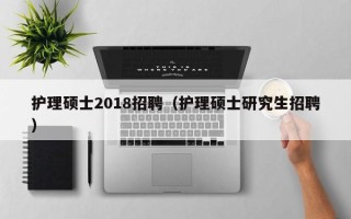 护理硕士2018招聘（护理硕士研究生招聘）