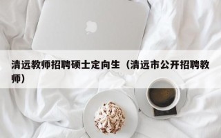 清远教师招聘硕士定向生（清远市公开招聘教师）