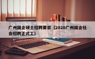 广州国企硕士招聘要求（2020广州国企社会招聘正式工）