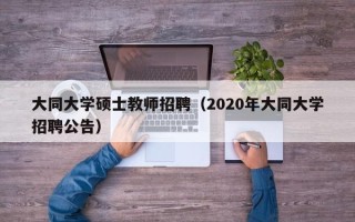 大同大学硕士教师招聘（2020年大同大学招聘公告）