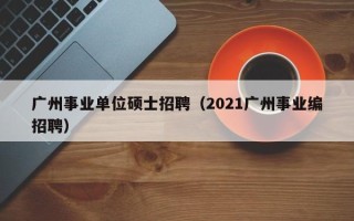 广州事业单位硕士招聘（2021广州事业编招聘）