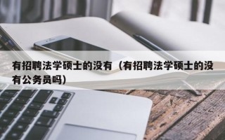 有招聘法学硕士的没有（有招聘法学硕士的没有公务员吗）