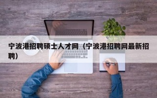 宁波港招聘硕士人才网（宁波港招聘网最新招聘）