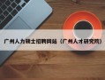 广州人力硕士招聘网站（广州人才研究院）