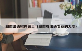 湖南法语招聘硕士（湖南有法语专业的大专）