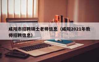 咸阳市招聘硕士老师信息（咸阳2021年教师招聘信息）