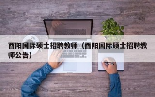 酉阳国际硕士招聘教师（酉阳国际硕士招聘教师公告）