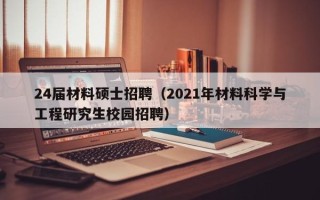 24届材料硕士招聘（2021年材料科学与工程研究生校园招聘）