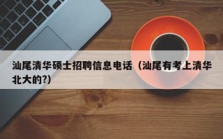 汕尾清华硕士招聘信息电话（汕尾有考上清华北大的?）