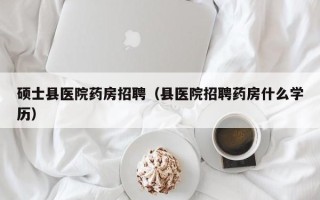 硕士县医院药房招聘（县医院招聘药房什么学历）