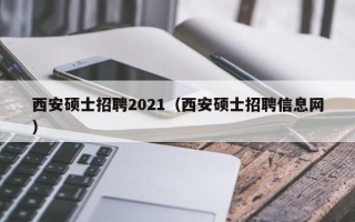 西安硕士招聘2021（西安硕士招聘信息网）