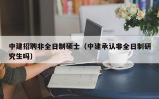 中建招聘非全日制硕士（中建承认非全日制研究生吗）