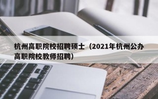 杭州高职院校招聘硕士（2021年杭州公办高职院校教师招聘）