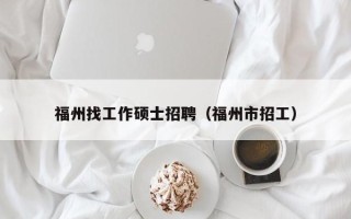 福州找工作硕士招聘（福州市招工）