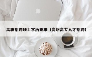 高职招聘硕士学历要求（高职高专人才招聘）