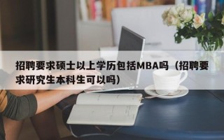 招聘要求硕士以上学历包括MBA吗（招聘要求研究生本科生可以吗）
