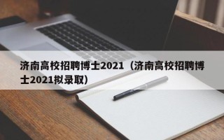 济南高校招聘博士2021（济南高校招聘博士2021拟录取）