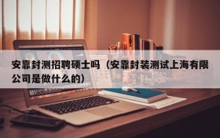 安靠封测招聘硕士吗（安靠封装测试上海有限公司是做什么的）