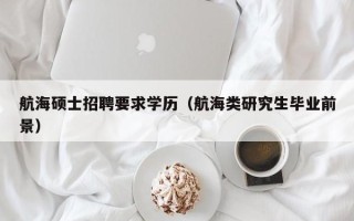 航海硕士招聘要求学历（航海类研究生毕业前景）