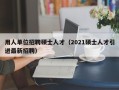 用人单位招聘硕士人才（2021硕士人才引进最新招聘）