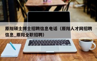 原阳硕士博士招聘信息电话（原阳人才网招聘信息_原阳全职招聘）