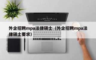 外企招聘mpa法律硕士（外企招聘mpa法律硕士要求）