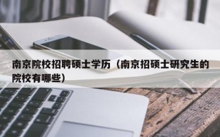 南京院校招聘硕士学历（南京招硕士研究生的院校有哪些）