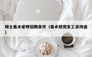 硕士美术老师招聘条件（美术研究生工资待遇）