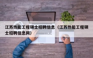 江苏热能工程硕士招聘信息（江苏热能工程硕士招聘信息网）