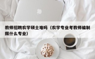 教师招聘农学硕士难吗（农学专业考教师编制限什么专业）