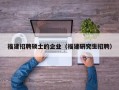 福建招聘硕士的企业（福建研究生招聘）