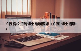 广西高校招聘博士编制要求（广西 博士招聘）