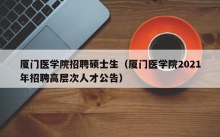 厦门医学院招聘硕士生（厦门医学院2021年招聘高层次人才公告）