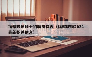 福耀玻璃硕士招聘岗位表（福耀玻璃2021最新招聘信息）