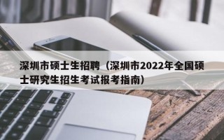 深圳市硕士生招聘（深圳市2022年全国硕士研究生招生考试报考指南）