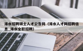 浠水招聘硕士人才公告网（浠水人才网招聘信息_浠水全职招聘）