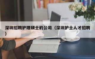 深圳招聘护理硕士的公司（深圳护士人才招聘）