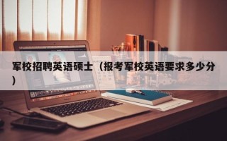 军校招聘英语硕士（报考军校英语要求多少分）